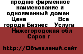 продаю фирменное наименование и одноименный домен › Цена ­ 3 000 000 - Все города Бизнес » Услуги   . Нижегородская обл.,Саров г.